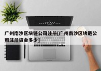 广州南沙区块链公司注册[广州南沙区块链公司注册资金多少]