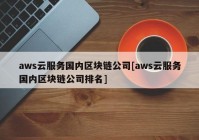 aws云服务国内区块链公司[aws云服务国内区块链公司排名]