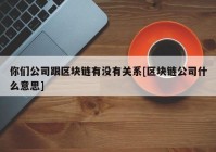 你们公司跟区块链有没有关系[区块链公司什么意思]