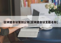 区块链会议策划公司[区块链会议主题名称]