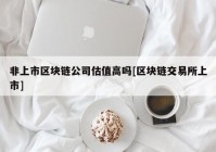非上市区块链公司估值高吗[区块链交易所上市]