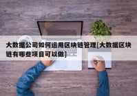 大数据公司如何运用区块链管理[大数据区块链有哪些项目可以做]