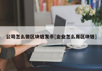 公司怎么做区块链发币[企业怎么用区块链]