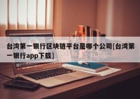 台湾第一银行区块链平台是哪个公司[台湾第一银行app下载]