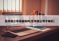 区块链公司是骗局吗[区块链公司干嘛的]