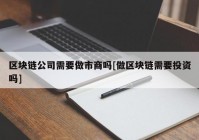 区块链公司需要做市商吗[做区块链需要投资吗]