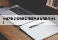 市值万亿的区块链公司[区块链公司估值排名]