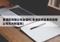 香港区块链公司靠谱吗[香港区块链集团有限公司东方财富网]