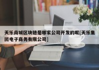 天乐商城区块链是哪家公司开发的呢[天乐集团电子商务有限公司]