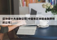 区块链十大金融公司[中国有区块链金融牌照的公司]