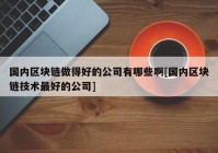 国内区块链做得好的公司有哪些啊[国内区块链技术最好的公司]