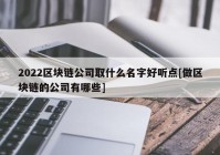 2022区块链公司取什么名字好听点[做区块链的公司有哪些]