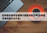 区块链交易平台是哪个国家开的公司[区块链交易所是什么行业]