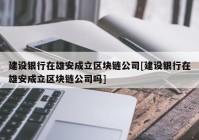 建设银行在雄安成立区块链公司[建设银行在雄安成立区块链公司吗]