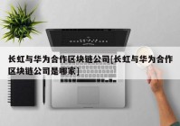 长虹与华为合作区块链公司[长虹与华为合作区块链公司是哪家]