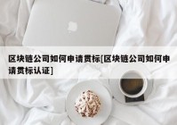 区块链公司如何申请贯标[区块链公司如何申请贯标认证]