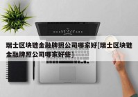 瑞士区块链金融牌照公司哪家好[瑞士区块链金融牌照公司哪家好些]