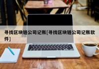 寻找区块链公司记账[寻找区块链公司记账软件]