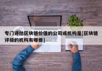 专门评估区块链价值的公司或机构是[区块链评级的机构有哪些]