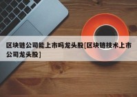 区块链公司能上市吗龙头股[区块链技术上市公司龙头股]