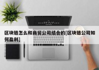 区块链怎么和商贸公司结合的[区块链公司如何盈利]