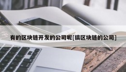 有的区块链开发的公司呢[搞区块链的公司]