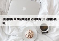 搞团购后来做区块链的公司叫啥[干团购挣钱吗]