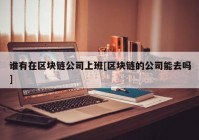 谁有在区块链公司上班[区块链的公司能去吗]