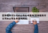 区块链支付认可的公司名单查询[区块链支付认可的公司名单查询网站]