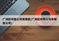 广州区块链公司有哪些[广州区块链公司有哪些公司]