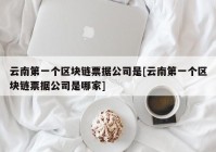 云南第一个区块链票据公司是[云南第一个区块链票据公司是哪家]